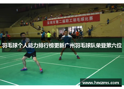 羽毛球个人能力排行榜更新广州羽毛球队荣登第六位