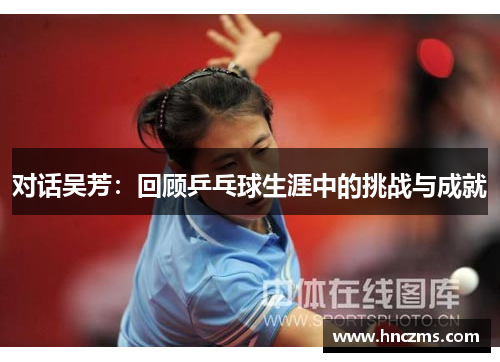 对话吴芳：回顾乒乓球生涯中的挑战与成就