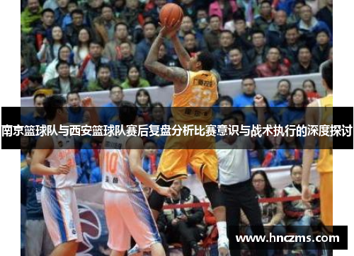南京篮球队与西安篮球队赛后复盘分析比赛意识与战术执行的深度探讨