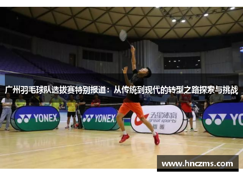 广州羽毛球队选拔赛特别报道：从传统到现代的转型之路探索与挑战