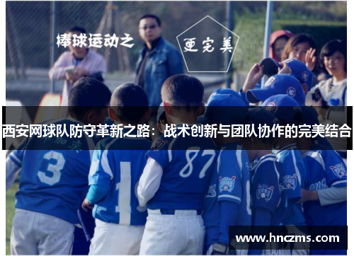 西安网球队防守革新之路：战术创新与团队协作的完美结合