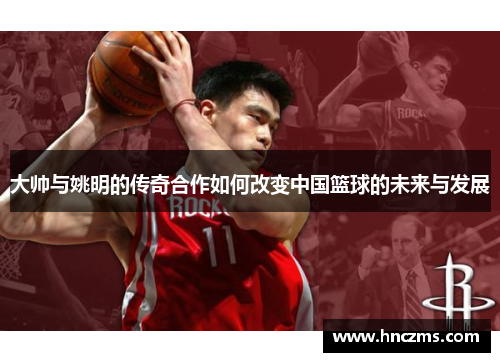 大帅与姚明的传奇合作如何改变中国篮球的未来与发展