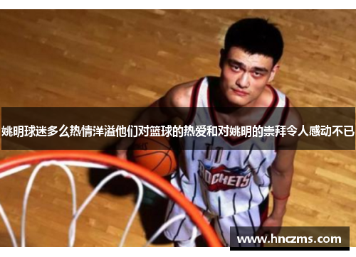 姚明球迷多么热情洋溢他们对篮球的热爱和对姚明的崇拜令人感动不已