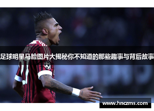 足球明星马脸图片大揭秘你不知道的那些趣事与背后故事
