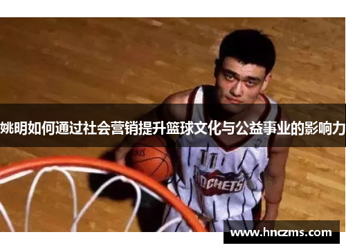 姚明如何通过社会营销提升篮球文化与公益事业的影响力