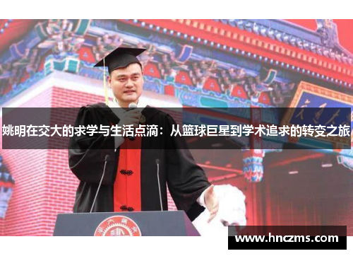 姚明在交大的求学与生活点滴：从篮球巨星到学术追求的转变之旅