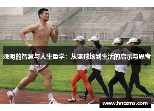 姚明的智慧与人生哲学：从篮球场到生活的启示与思考