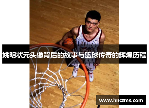 姚明状元头像背后的故事与篮球传奇的辉煌历程