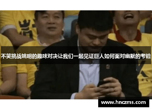 不笑挑战姚明的趣味对决让我们一起见证巨人如何面对幽默的考验