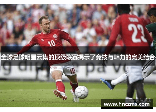 全球足球明星云集的顶级联赛揭示了竞技与魅力的完美结合