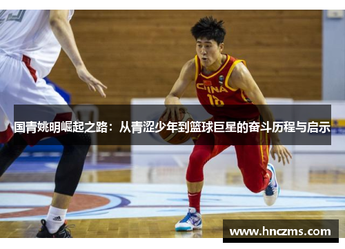 国青姚明崛起之路：从青涩少年到篮球巨星的奋斗历程与启示