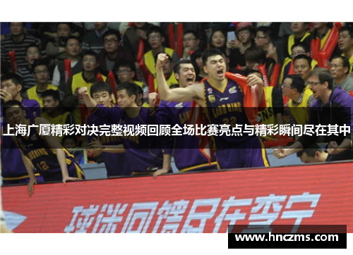 上海广厦精彩对决完整视频回顾全场比赛亮点与精彩瞬间尽在其中