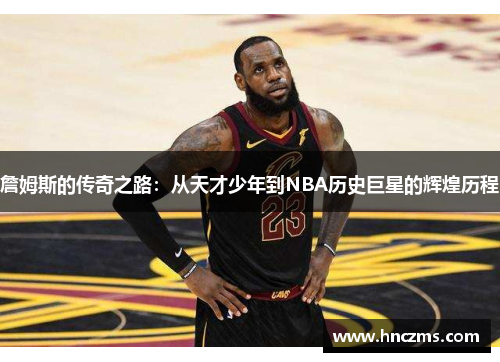 詹姆斯的传奇之路：从天才少年到NBA历史巨星的辉煌历程